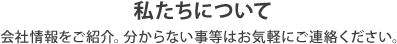 私たちについて　会社情報をご紹介。分からない事等はお気軽にご連絡ください。